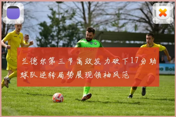 兰德尔第三节高效发力砍下17分助球队逆转局势展现领袖风范