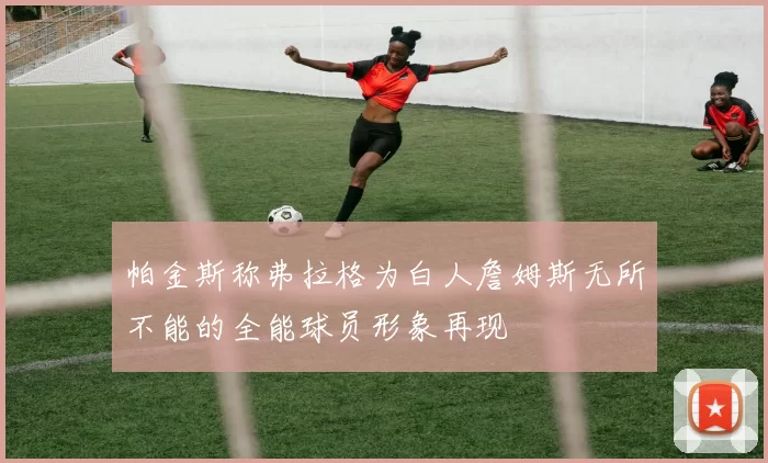帕金斯称弗拉格为白人詹姆斯无所不能的全能球员形象再现