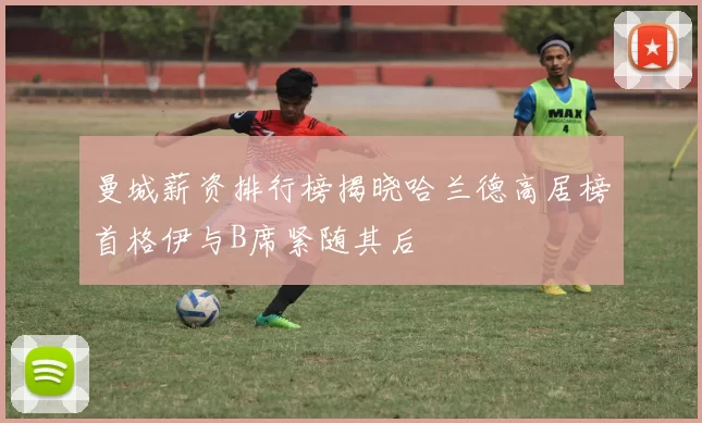 曼城薪资排行榜揭晓哈兰德高居榜首格伊与B席紧随其后