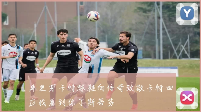 库里穿卡特球鞋向传奇致敬卡特回应我看到你了斯蒂芬