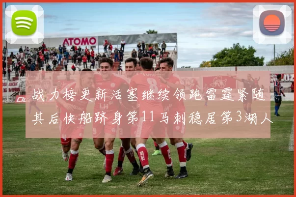 战力榜更新活塞继续领跑雷霆紧随其后快船跻身第11马刺稳居第3湖人排名第13