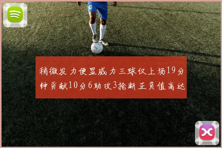 稍微发力便显威力三球仅上场19分钟贡献10分6助攻3抢断正负值高达22