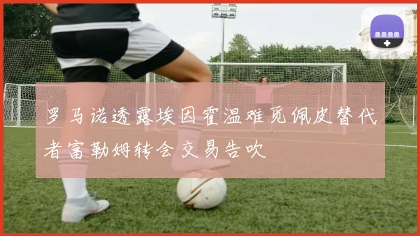 罗马诺透露埃因霍温难觅佩皮替代者富勒姆转会交易告吹
