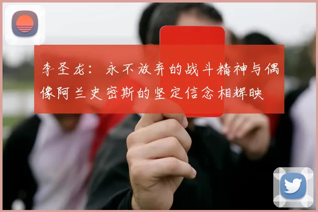 李圣龙：永不放弃的战斗精神与偶像阿兰史密斯的坚定信念相辉映