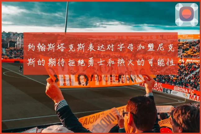 约翰斯塔克斯表达对字母加盟尼克斯的期待拒绝勇士和热火的可能性