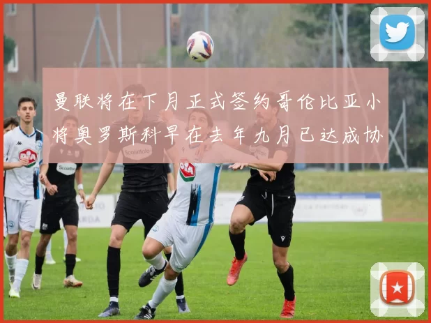 曼联将在下月正式签约哥伦比亚小将奥罗斯科早在去年九月已达成协议