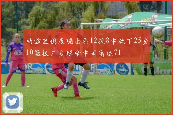 纳兹里德表现出色12投8中砍下25分10篮板三分球命中率高达71
