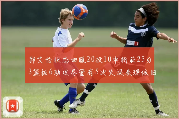 郭艾伦状态回暖20投10中斩获25分3篮板6助攻尽管有5次失误表现依旧可圈可点